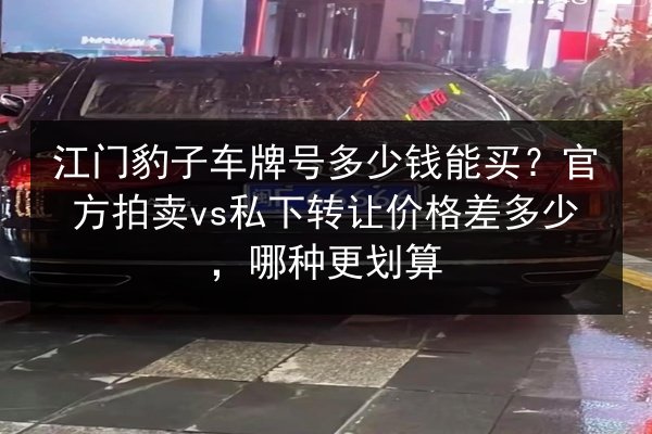 江门豹子车牌号多少钱能买？官方拍卖vs私下转让价格差多少，哪种更划算 第3张