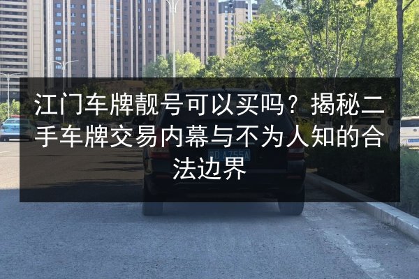江门车牌靓号可以买吗?揭秘二手车牌交易内幕与不为人知的合法边界 第2张 江门车牌靓号可以买吗?揭秘二手车牌交易内幕与不为人知的合法边界 第2张