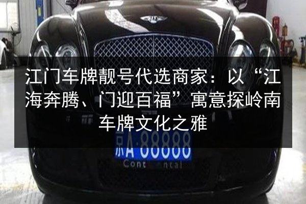 江门车牌靓号代选商家:以“江海奔腾、门迎百福”寓意探岭南车牌文化之雅 第2张 江门车牌靓号代选商家:以“江海奔腾、门迎百福”寓意探岭南车牌文化之雅 第2张