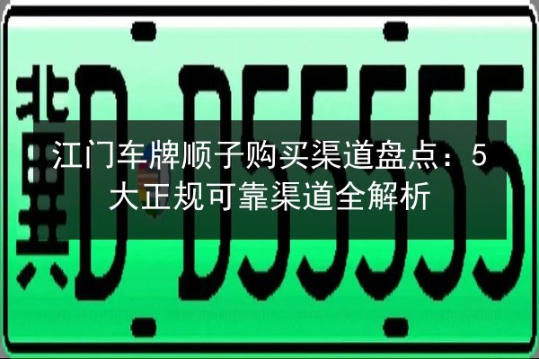江门车牌顺子购买渠道盘点：5大正规可靠渠道全解析 第3张