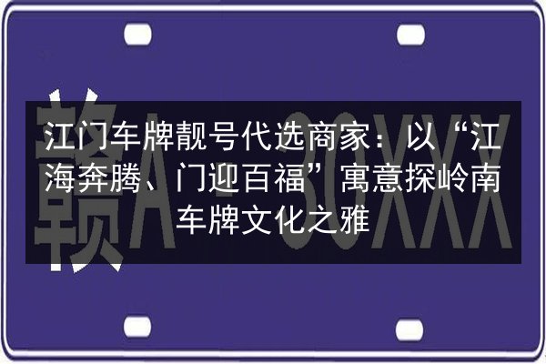 江门车牌靓号代选商家:以“江海奔腾、门迎百福”寓意探岭南车牌文化之雅 第3张 江门车牌靓号代选商家:以“江海奔腾、门迎百福”寓意探岭南车牌文化之雅 第3张