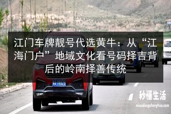 江门车牌靓号代选黄牛:从“江海门户”地域文化看号码择吉背后的岭南择善传统 第2张 江门车牌靓号代选黄牛:从“江海门户”地域文化看号码择吉背后的岭南择善传统 第2张