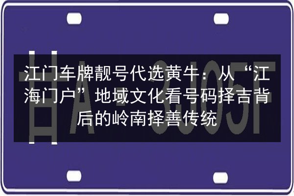 江门车牌靓号代选黄牛:从“江海门户”地域文化看号码择吉背后的岭南择善传统 第3张 江门车牌靓号代选黄牛:从“江海门户”地域文化看号码择吉背后的岭南择善传统 第3张