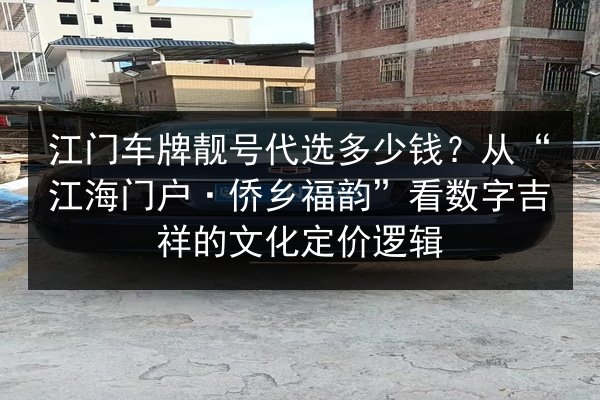 江门车牌靓号代选多少钱？从“江海门户·侨乡福韵”看数字吉祥的文化定价逻辑 第2张