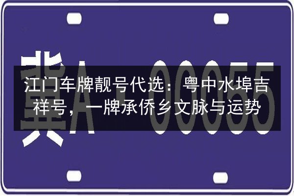 江门车牌靓号代选：粤中水埠吉祥号，一牌承侨乡文脉与运势