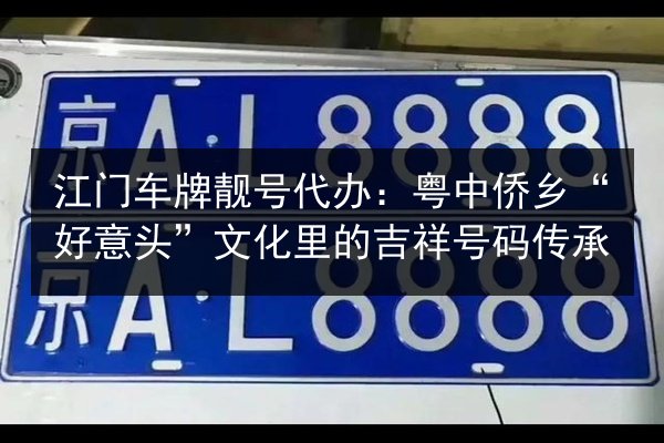 江门车牌靓号代办:粤中侨乡“好意头”文化里的吉祥号码传承 第2张 江门车牌靓号代办:粤中侨乡“好意头”文化里的吉祥号码传承 第2张