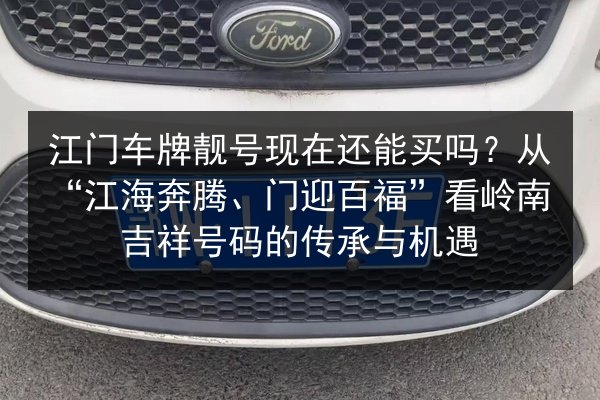 江门车牌靓号现在还能买吗?从“江海奔腾、门迎百福”看岭南吉祥号码的传承与机遇 第1张 江门车牌靓号现在还能买吗?从“江海奔腾、门迎百福”看岭南吉祥号码的传承与机遇 第1张