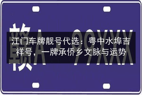 江门车牌靓号代选:粤中水埠吉祥号,一牌承侨乡文脉与运势 第2张 江门车牌靓号代选:粤中水埠吉祥号,一牌承侨乡文脉与运势 第2张