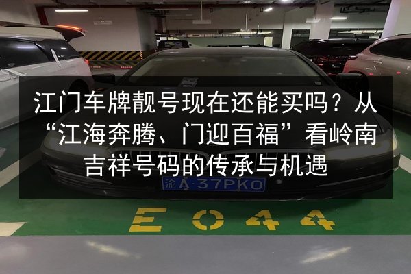 江门车牌靓号现在还能买吗?从“江海奔腾、门迎百福”看岭南吉祥号码的传承与机遇 第2张 江门车牌靓号现在还能买吗?从“江海奔腾、门迎百福”看岭南吉祥号码的传承与机遇 第2张