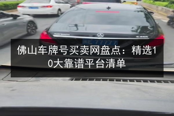 佛山车牌号买卖网盘点:精选10大靠谱平台清单 第3张 佛山车牌号买卖网盘点:精选10大靠谱平台清单 第3张