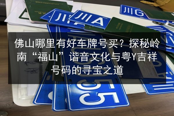 佛山哪里有好车牌号买?探秘岭南“福山”谐音文化与粤Y吉祥号码的寻宝之道 第2张 佛山哪里有好车牌号买?探秘岭南“福山”谐音文化与粤Y吉祥号码的寻宝之道 第2张
