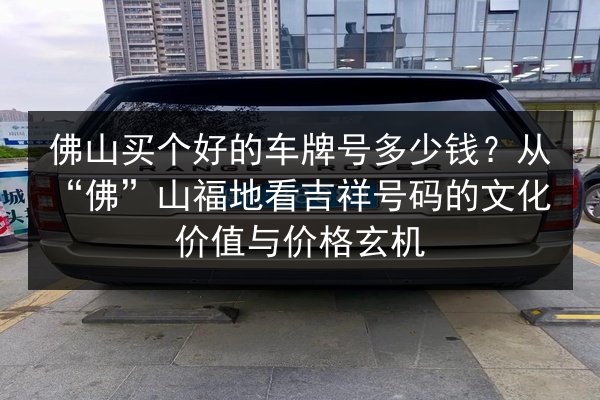 佛山买个好的车牌号多少钱？从“佛”山福地看吉祥号码的文化价值与价格玄机