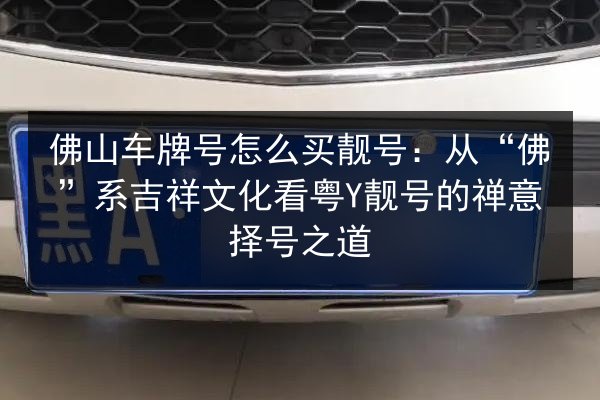 佛山车牌号怎么买靓号：从“佛”系吉祥文化看粤Y靓号的禅意择号之道 第2张