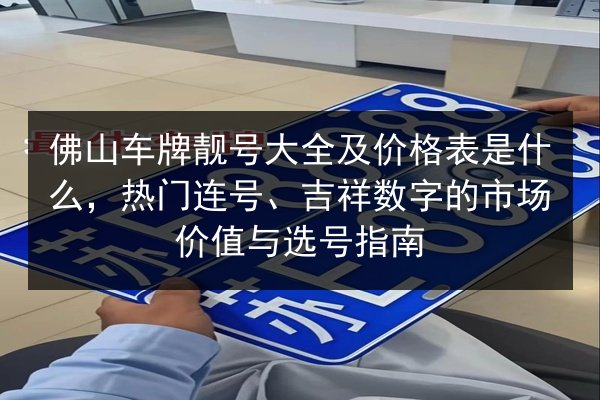 佛山车牌靓号大全及价格表是什么，热门连号、吉祥数字的市场价值与选号指南 第2张