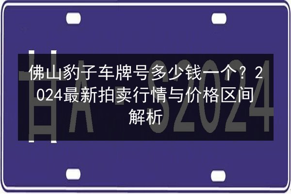 佛山豹子车牌号多少钱一个？2024最新拍卖行情与价格区间解析