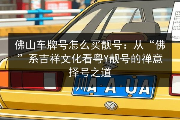 佛山车牌号怎么买靓号：从“佛”系吉祥文化看粤Y靓号的禅意择号之道 第3张
