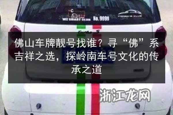 佛山车牌靓号找谁?寻“佛”系吉祥之选,探岭南车号文化的传承之道 第2张 佛山车牌靓号找谁?寻“佛”系吉祥之选,探岭南车号文化的传承之道 第2张