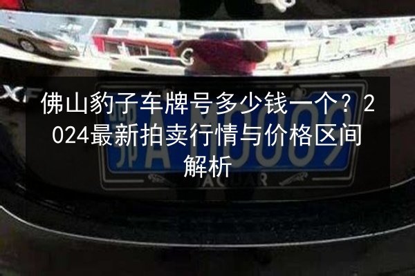 佛山豹子车牌号多少钱一个?2024最新拍卖行情与价格区间解析 第2张 佛山豹子车牌号多少钱一个?2024最新拍卖行情与价格区间解析 第2张