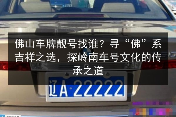佛山车牌靓号找谁?寻“佛”系吉祥之选,探岭南车号文化的传承之道 第3张 佛山车牌靓号找谁?寻“佛”系吉祥之选,探岭南车号文化的传承之道 第3张