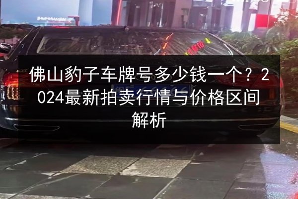 佛山豹子车牌号多少钱一个?2024最新拍卖行情与价格区间解析 第3张 佛山豹子车牌号多少钱一个?2024最新拍卖行情与价格区间解析 第3张