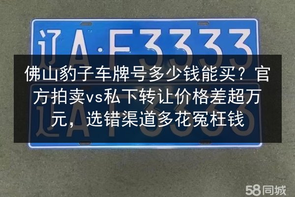 佛山豹子车牌号多少钱能买?官方拍卖vs私下转让价格差超万元,选错渠道多花冤枉钱 第2张 佛山豹子车牌号多少钱能买?官方拍卖vs私下转让价格差超万元,选错渠道多花冤枉钱 第2张
