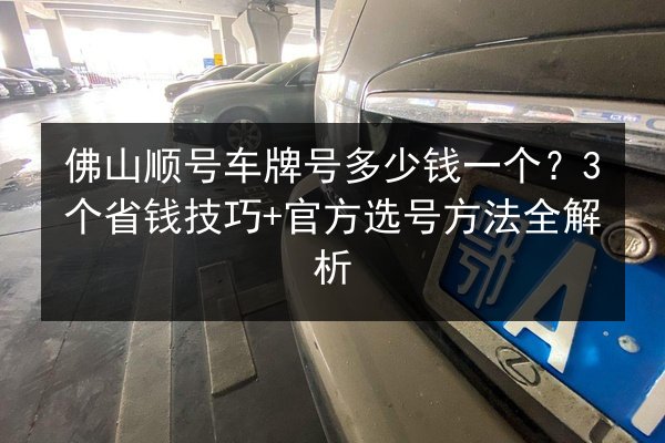 佛山顺号车牌号多少钱一个?3个省钱技巧+官方选号方法全解析 第2张 佛山顺号车牌号多少钱一个?3个省钱技巧+官方选号方法全解析 第2张