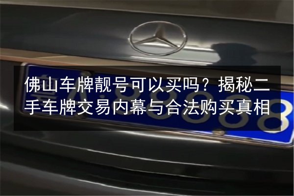 佛山车牌靓号可以买吗？揭秘二手车牌交易内幕与合法购买真相 第2张