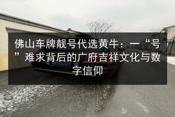 佛山车牌靓号代选黄牛:一“号”难求背后的广府吉祥文化与数字信仰 第1张 佛山车牌靓号代选黄牛:一“号”难求背后的广府吉祥文化与数字信仰 第1张