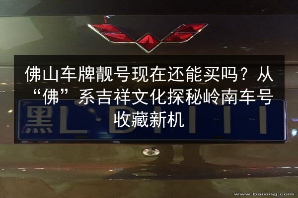 佛山车牌靓号现在还能买吗?从“佛”系吉祥文化探秘岭南车号收藏新机 第2张 佛山车牌靓号现在还能买吗?从“佛”系吉祥文化探秘岭南车号收藏新机 第2张