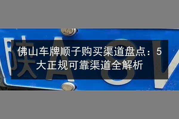 佛山车牌顺子购买渠道盘点:5大正规可靠渠道全解析 第2张 佛山车牌顺子购买渠道盘点:5大正规可靠渠道全解析 第2张