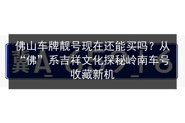 佛山车牌靓号现在还能买吗?从“佛”系吉祥文化探秘岭南车号收藏新机 第3张 佛山车牌靓号现在还能买吗?从“佛”系吉祥文化探秘岭南车号收藏新机 第3张