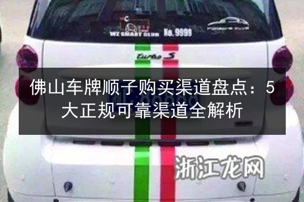 佛山车牌顺子购买渠道盘点:5大正规可靠渠道全解析 第3张 佛山车牌顺子购买渠道盘点:5大正规可靠渠道全解析 第3张