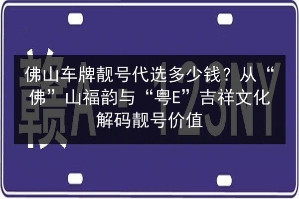 佛山车牌靓号代选多少钱？从“佛”山福韵与“粤E”吉祥文化解码靓号价值 第2张