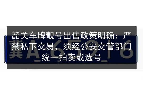 韶关车牌靓号出售政策明确:严禁私下交易,须经公安交管部门统一拍卖或选号 第1张 韶关车牌靓号出售政策明确:严禁私下交易,须经公安交管部门统一拍卖或选号 第1张