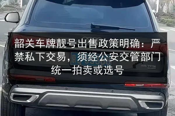 韶关车牌靓号出售政策明确:严禁私下交易,须经公安交管部门统一拍卖或选号 第2张 韶关车牌靓号出售政策明确:严禁私下交易,须经公安交管部门统一拍卖或选号 第2张