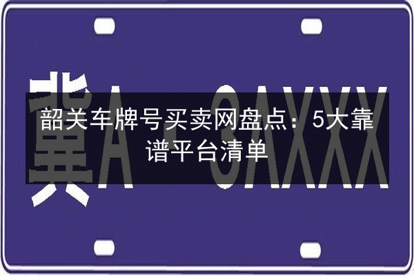 韶关车牌号买卖网盘点：5大靠谱平台清单 第2张