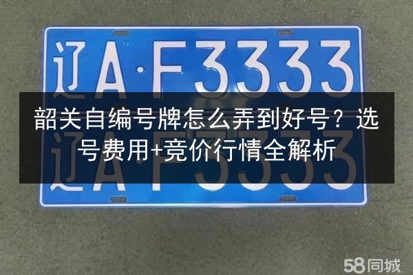 韶关自编号牌怎么弄到好号?选号费用+竞价行情全解析 第3张 韶关自编号牌怎么弄到好号?选号费用+竞价行情全解析 第3张
