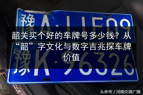 韶关买个好的车牌号多少钱？从“韶”字文化与数字吉兆探车牌价值 第3张