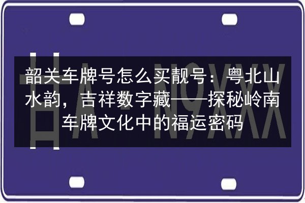 韶关车牌号怎么买靓号:粤北山水韵,吉祥数字藏——探秘岭南车牌文化中的福运密码 第2张 韶关车牌号怎么买靓号:粤北山水韵,吉祥数字藏——探秘岭南车牌文化中的福运密码 第2张