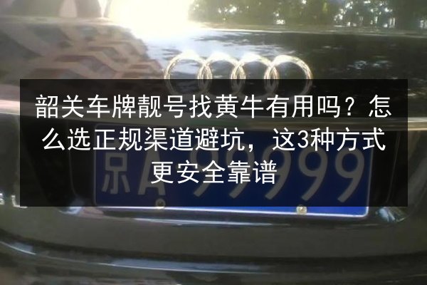 韶关车牌靓号找黄牛有用吗?怎么选正规渠道避坑,这3种方式更安全靠谱 第2张 韶关车牌靓号找黄牛有用吗?怎么选正规渠道避坑,这3种方式更安全靠谱 第2张