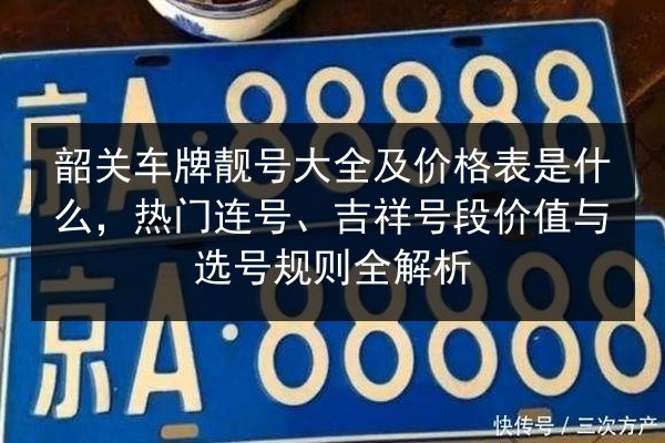 韶关车牌靓号大全及价格表是什么,热门连号、吉祥号段价值与选号规则全解析 第2张 韶关车牌靓号大全及价格表是什么,热门连号、吉祥号段价值与选号规则全解析 第2张