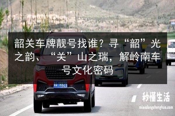 韶关车牌靓号找谁?寻“韶”光之韵、“关”山之瑞,解岭南车号文化密码 第2张 韶关车牌靓号找谁?寻“韶”光之韵、“关”山之瑞,解岭南车号文化密码 第2张