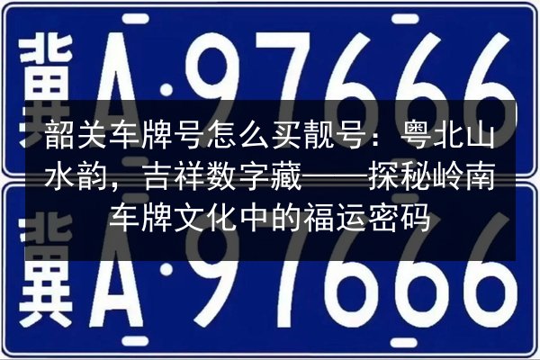 韶关车牌号怎么买靓号:粤北山水韵,吉祥数字藏——探秘岭南车牌文化中的福运密码 第3张 韶关车牌号怎么买靓号:粤北山水韵,吉祥数字藏——探秘岭南车牌文化中的福运密码 第3张