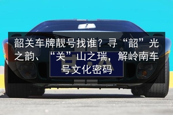 韶关车牌靓号找谁?寻“韶”光之韵、“关”山之瑞,解岭南车号文化密码 第3张 韶关车牌靓号找谁?寻“韶”光之韵、“关”山之瑞,解岭南车号文化密码 第3张