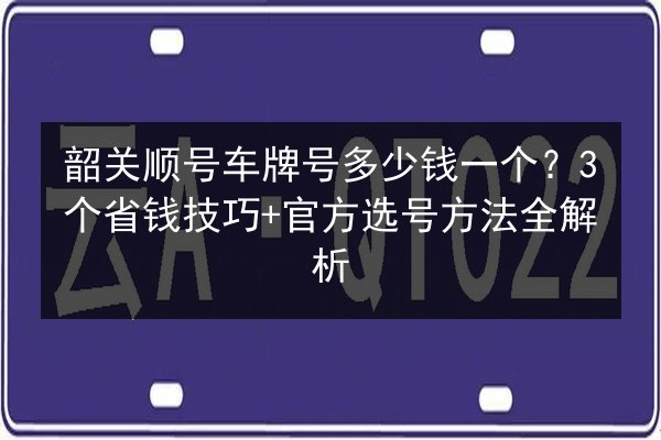 韶关顺号车牌号多少钱一个?3个省钱技巧+官方选号方法全解析 第2张 韶关顺号车牌号多少钱一个?3个省钱技巧+官方选号方法全解析 第2张