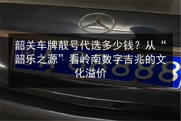 韶关车牌靓号代选多少钱？从“韶乐之源”看岭南数字吉兆的文化溢价