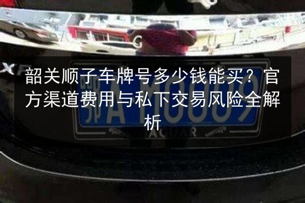 韶关顺子车牌号多少钱能买?官方渠道费用与私下交易风险全解析 第2张 韶关顺子车牌号多少钱能买?官方渠道费用与私下交易风险全解析 第2张