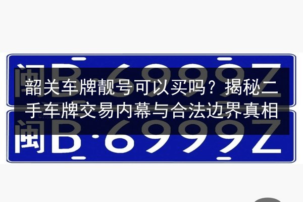 韶关车牌靓号可以买吗？揭秘二手车牌交易内幕与合法边界真相 第2张