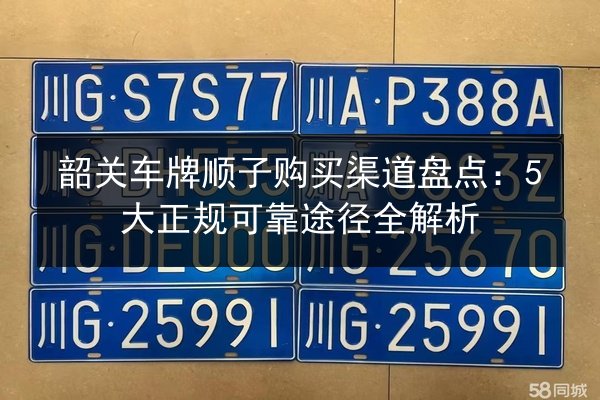 韶关车牌顺子购买渠道盘点:5大正规可靠途径全解析 第2张 韶关车牌顺子购买渠道盘点:5大正规可靠途径全解析 第2张