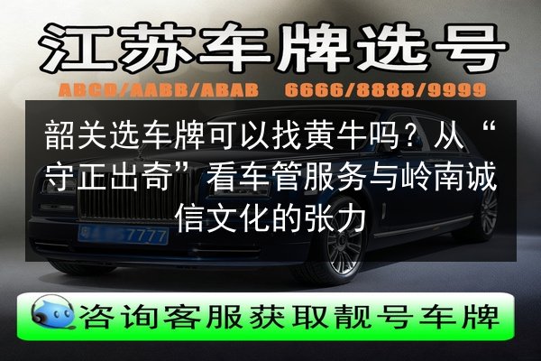 韶关选车牌可以找黄牛吗?从“守正出奇”看车管服务与岭南诚信文化的张力 第2张 韶关选车牌可以找黄牛吗?从“守正出奇”看车管服务与岭南诚信文化的张力 第2张